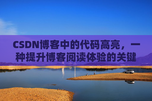 CSDN博客中的代码高亮,一种提升博客阅读体验的关键技术 CSDN博客中的代码高亮,一种提升博客阅读体验的关键技术